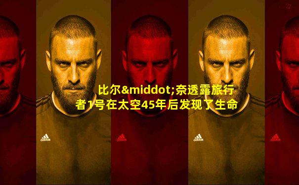 比尔·奈透露旅行者1号在太空45年后发现了生命!