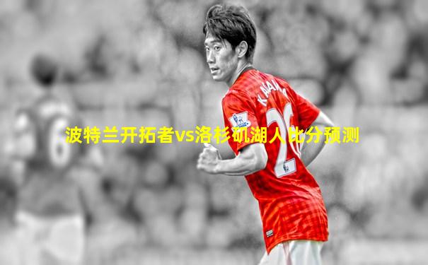波特兰开拓者vs洛杉矶湖人比分预测