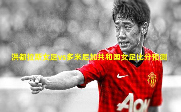 洪都拉斯女足vs多米尼加共和国女足比分预测
