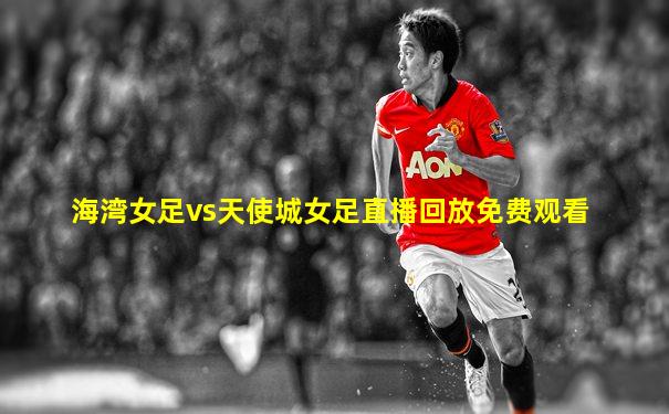海湾女足vs天使城女足直播回放免费观看