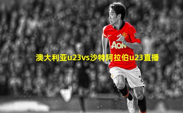 澳大利亚u23vs沙特阿拉伯u23直播