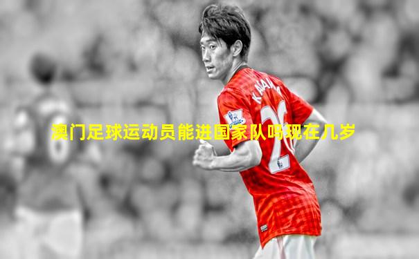 澳门足球运动员能进国家队吗现在几岁