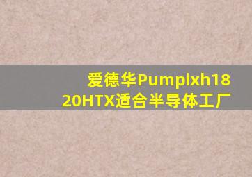 爱德华Pumpixh1820HTX适合半导体工厂