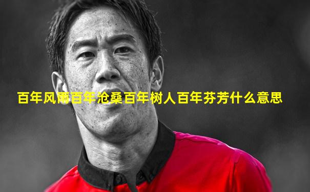 百年风雨百年沧桑百年树人百年芬芳什么意思