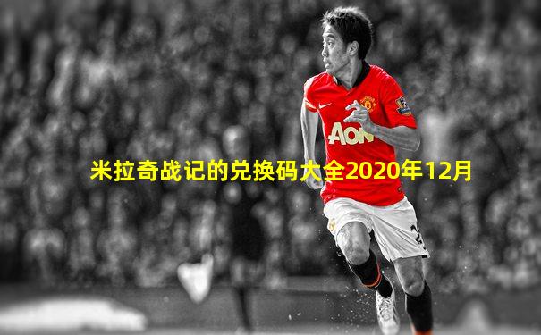 米拉奇战记的兑换码大全2020年12月
