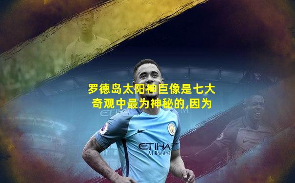 罗德岛太阳神巨像是七大奇观中最为神秘的,因为