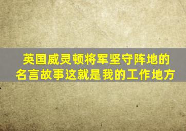 英国威灵顿将军坚守阵地的名言故事这就是我的工作地方
