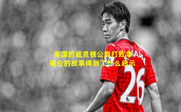 英国的威灵顿公爵打败拿破仑的故事得到了什么启示