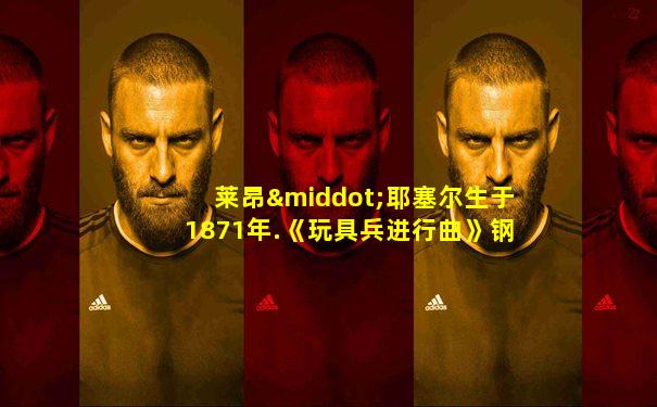 莱昂·耶塞尔生于1871年.《玩具兵进行曲》钢琴谱