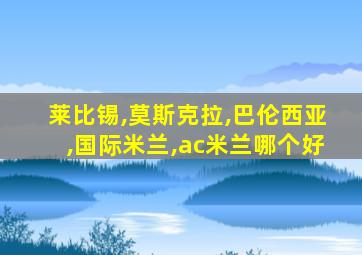 莱比锡,莫斯克拉,巴伦西亚,国际米兰,ac米兰哪个好