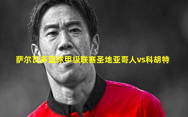 萨尔瓦多篮球甲级联赛圣地亚哥人vs科胡特