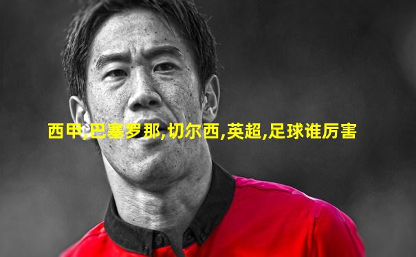 西甲,巴塞罗那,切尔西,英超,足球谁厉害