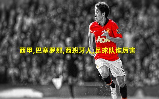西甲,巴塞罗那,西班牙人,足球队谁厉害