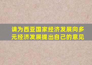 请为西亚国家经济发展向多元经济发展提出自己的意见