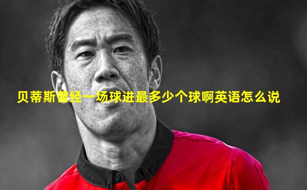 贝蒂斯曾经一场球进最多少个球啊英语怎么说