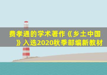 费孝通的学术著作《乡土中国》入选2020秋季部编新教材