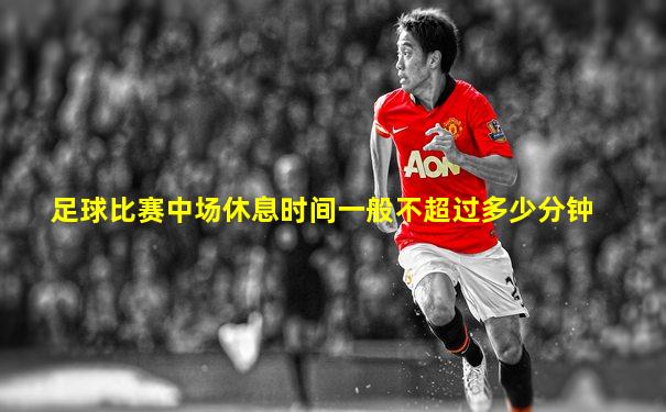 足球比赛中场休息时间一般不超过多少分钟