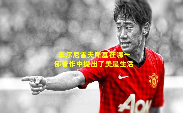 车尔尼雪夫斯基在哪一部著作中提出了美是生活