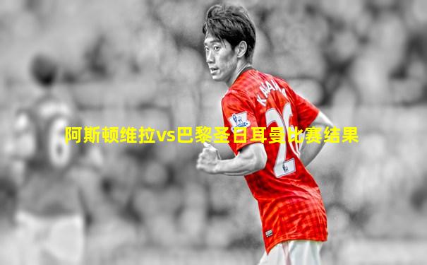 阿斯顿维拉vs巴黎圣日耳曼比赛结果