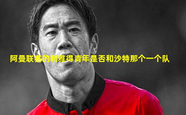 阿曼联赛的利雅得青年是否和沙特那个一个队